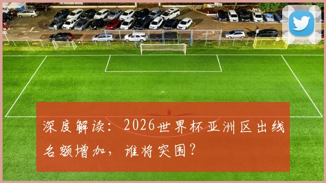 深度解读:2026世界杯亚洲区出线名额增加,谁将突围?