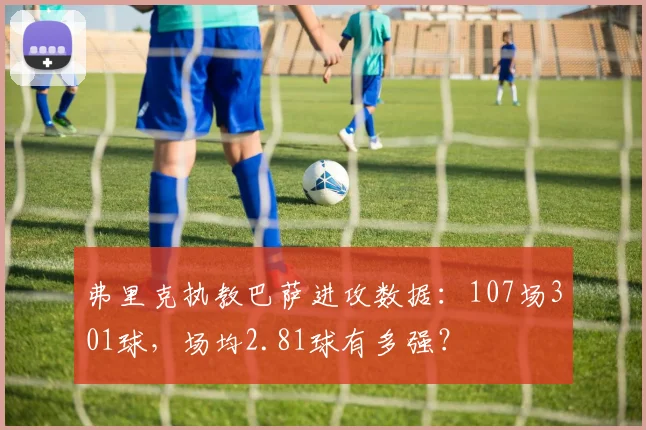 弗里克执教巴萨进攻数据：107场301球，场均2.81球有多强？