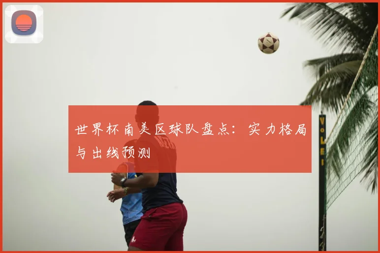 世界杯南美区球队盘点:实力格局与出线预测