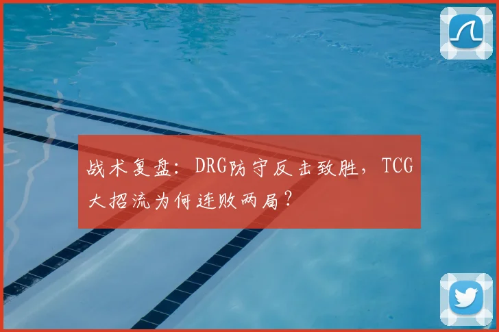 战术复盘：DRG防守反击致胜，TCG大招流为何连败两局？