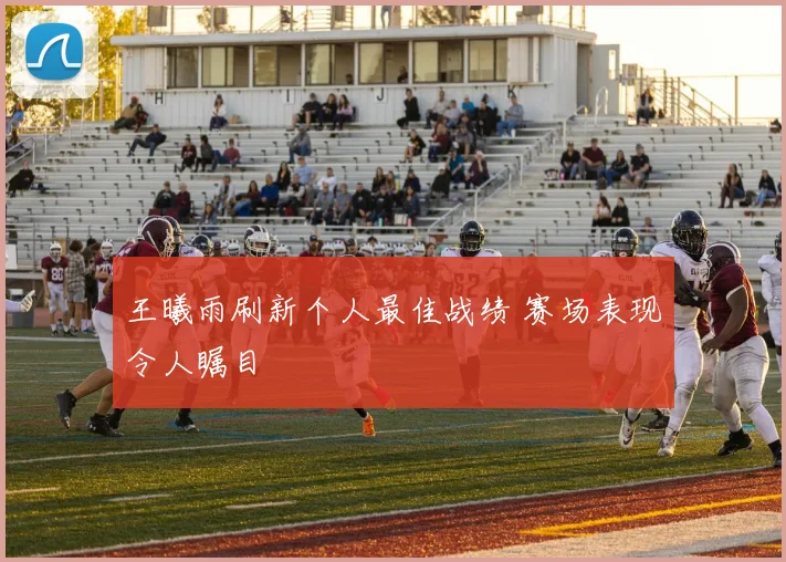 王曦雨刷新个人最佳战绩 赛场表现令人瞩目