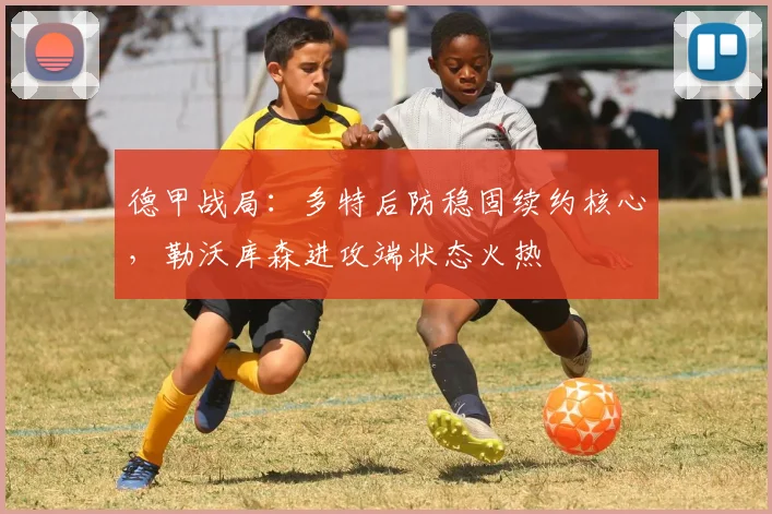德甲战局：多特后防稳固续约核心，勒沃库森进攻端状态火热