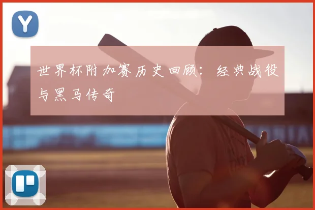世界杯附加赛历史回顾:经典战役与黑马传奇