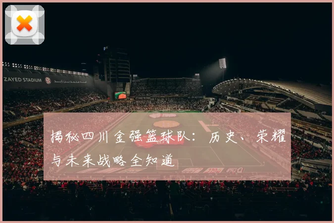 揭秘四川金强篮球队：历史、荣耀与未来战略全知道