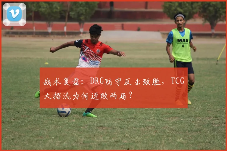 战术复盘：DRG防守反击致胜，TCG大招流为何连败两局？