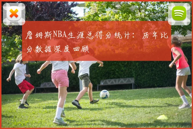 詹姆斯NBA生涯总得分统计：历年比分数据深度回顾