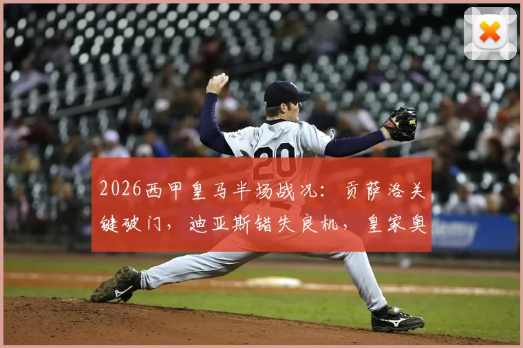2026西甲皇马半场战况：贡萨洛关键破门，迪亚斯错失良机，皇家奥维耶多0-1落后