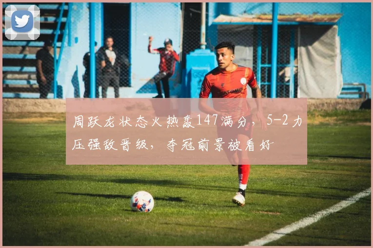周跃龙状态火热轰147满分，5-2力压强敌晋级，夺冠前景被看好