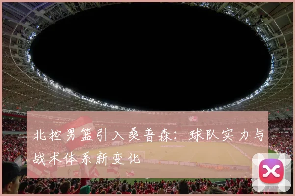 北控男篮引入桑普森:球队实力与战术体系新变化