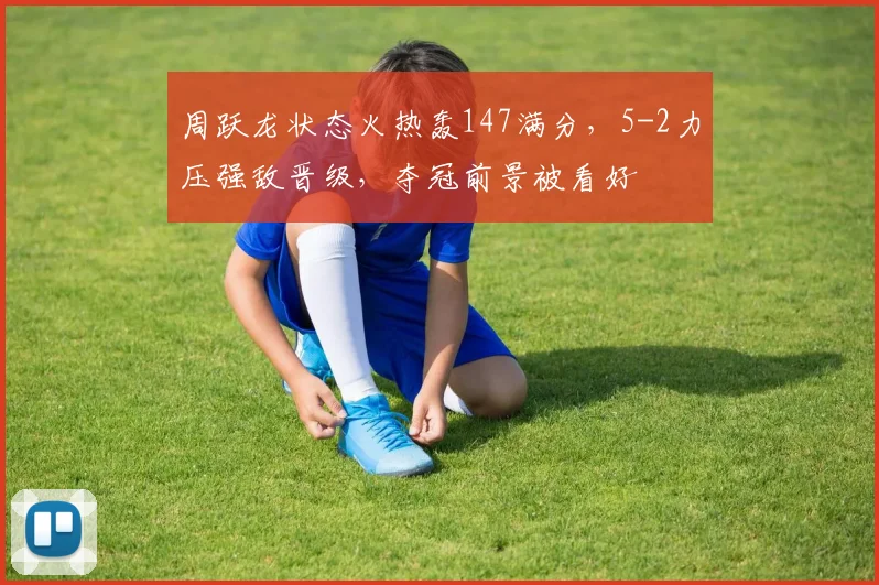 周跃龙状态火热轰147满分,5-2力压强敌晋级,夺冠前景被看好