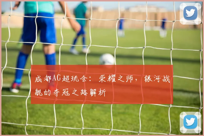 成都AG超玩会:荣耀之师,银河战舰的夺冠之路解析