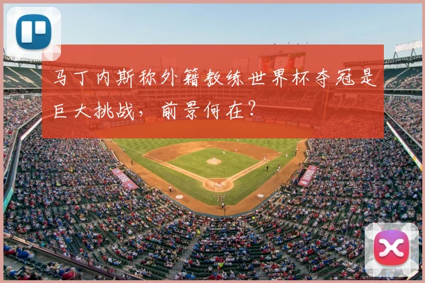 马丁内斯称外籍教练世界杯夺冠是巨大挑战，前景何在？