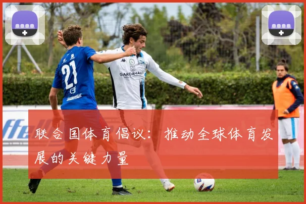 联合国体育倡议:推动全球体育发展的关键力量