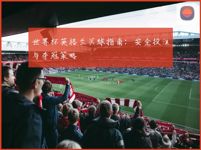 世界杯英格兰买球指南：安全投注与夺冠策略