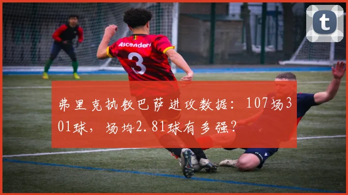 弗里克执教巴萨进攻数据:107场301球,场均2.81球有多强?