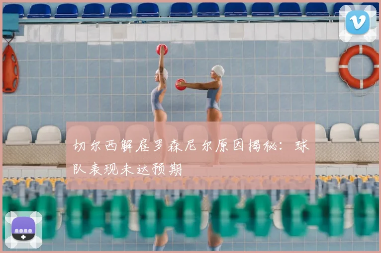 切尔西解雇罗森尼尔原因揭秘：球队表现未达预期