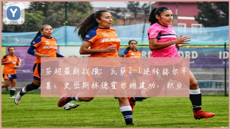 芬超最新战报：瓦萨2-1逆转赫尔辛基，史密斯林德霍尔姆建功，积分榜生变