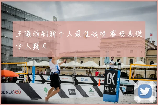 王曦雨刷新个人最佳战绩 赛场表现令人瞩目