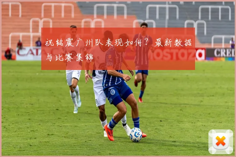 祝铭震广州队表现如何?最新数据与比赛集锦