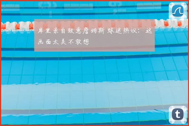 库里亲自致意詹姆斯 球迷热议：这画面太美不敢想