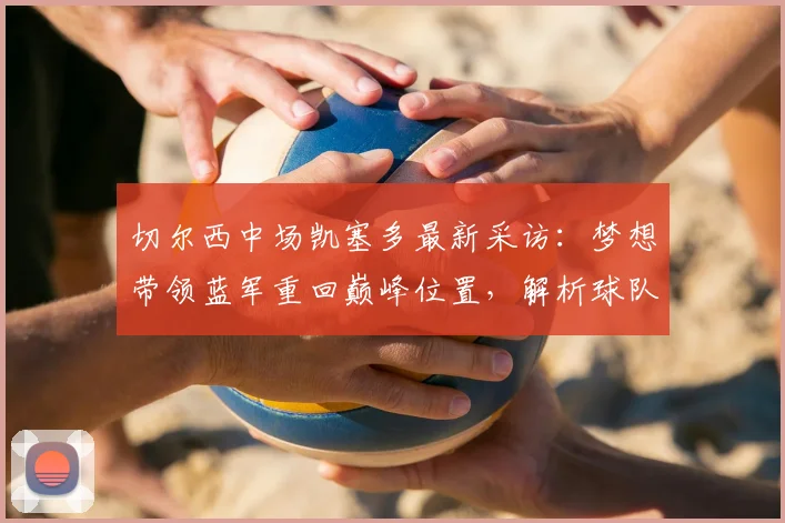切尔西中场凯塞多最新采访:梦想带领蓝军重回巅峰位置,解析球队未来之路