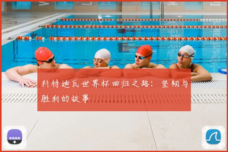 科特迪瓦世界杯回归之路:坚韧与胜利的故事