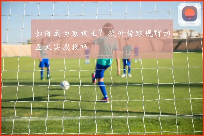 如何成为助攻王？提升传球视野的五大实战技巧