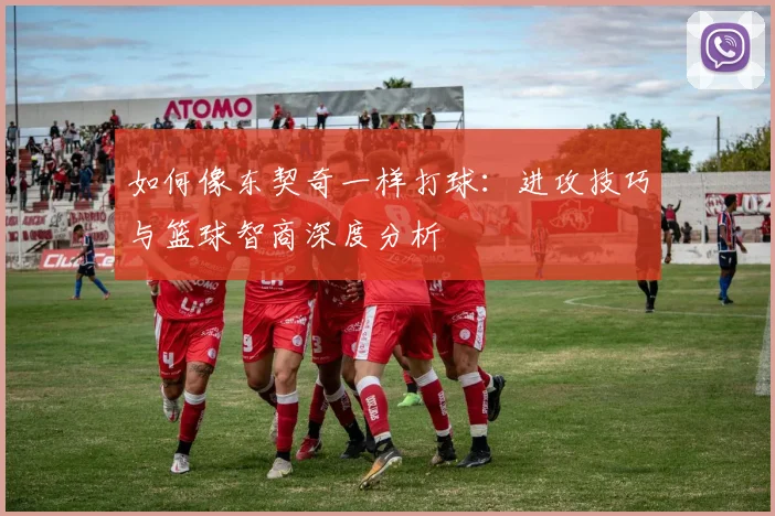 如何像东契奇一样打球:进攻技巧与篮球智商深度分析