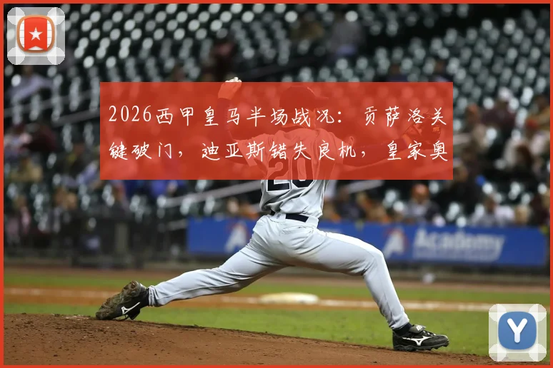 2026西甲皇马半场战况：贡萨洛关键破门，迪亚斯错失良机，皇家奥维耶多0-1落后