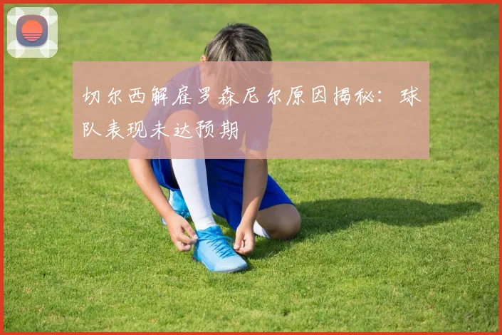 切尔西解雇罗森尼尔原因揭秘:球队表现未达预期