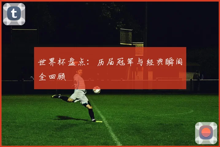 世界杯盘点:历届冠军与经典瞬间全回顾