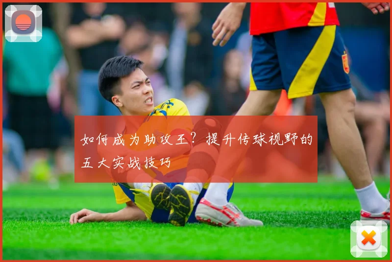 如何成为助攻王？提升传球视野的五大实战技巧