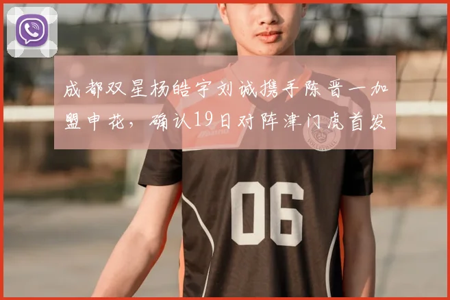 成都双星杨皓宇刘诚携手陈晋一加盟申花,确认19日对阵津门虎首发