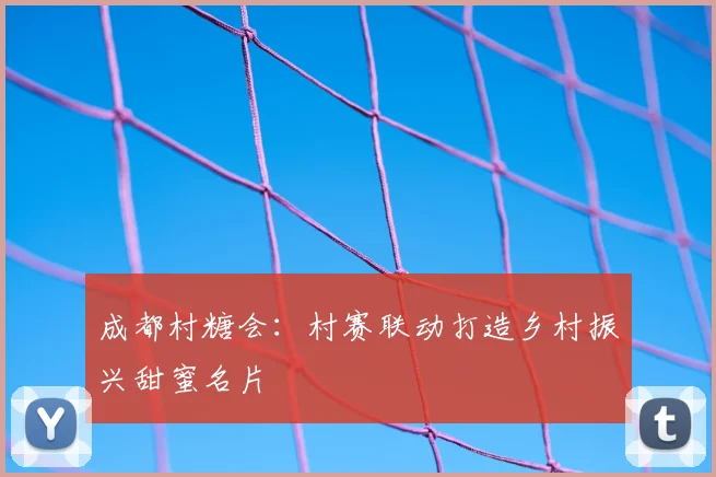 成都村糖会:村赛联动打造乡村振兴甜蜜名片