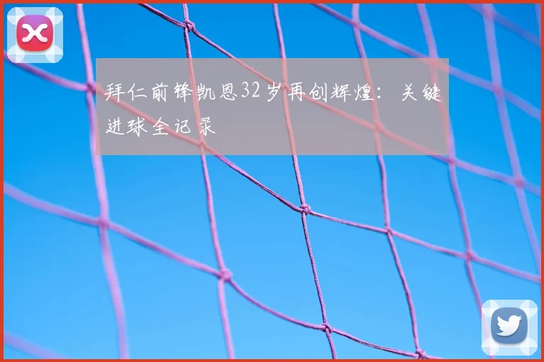 拜仁前锋凯恩32岁再创辉煌:关键进球全记录