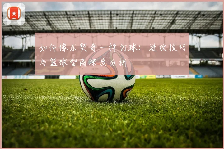 如何像东契奇一样打球：进攻技巧与篮球智商深度分析