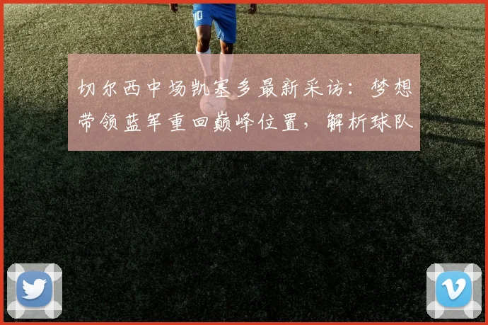 切尔西中场凯塞多最新采访：梦想带领蓝军重回巅峰位置，解析球队未来之路