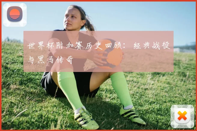 世界杯附加赛历史回顾:经典战役与黑马传奇