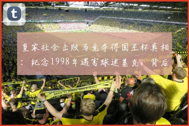 皇家社会击败马竞夺得国王杯真相：纪念1998年遇害球迷基克，背后故事与夺冠历程全解析