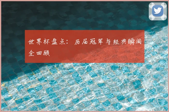 世界杯盘点：历届冠军与经典瞬间全回顾