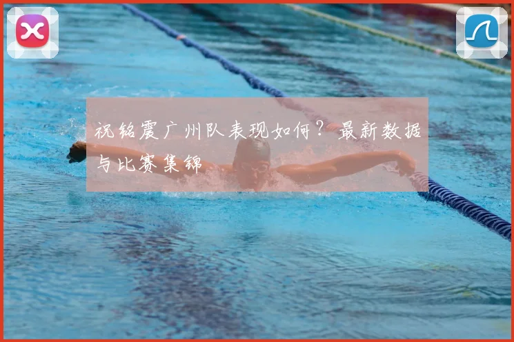 祝铭震广州队表现如何？最新数据与比赛集锦